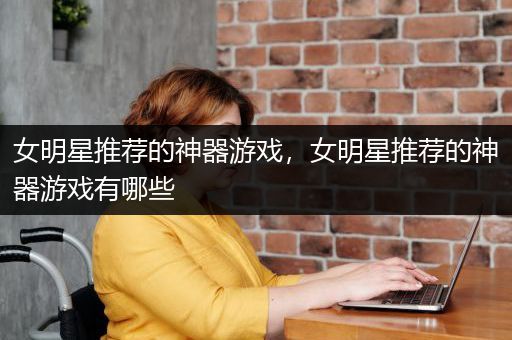 女明星推荐的神器游戏，女明星推荐的神器游戏有哪些