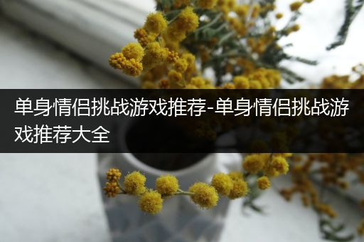 单身情侣挑战游戏推荐-单身情侣挑战游戏推荐大全