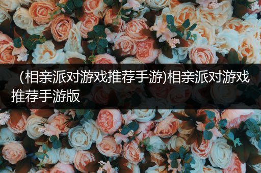 （相亲派对游戏推荐手游)相亲派对游戏推荐手游版