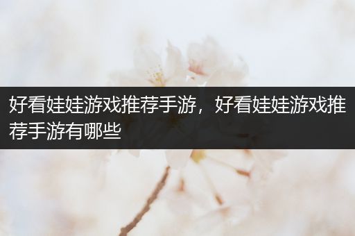 好看娃娃游戏推荐手游，好看娃娃游戏推荐手游有哪些