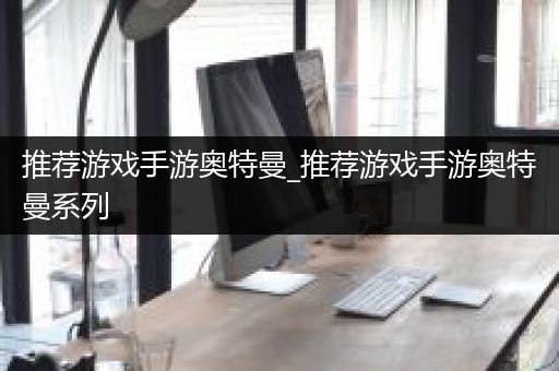 推荐游戏手游奥特曼_推荐游戏手游奥特曼系列