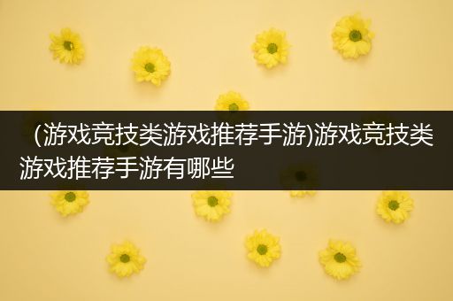 （游戏竞技类游戏推荐手游)游戏竞技类游戏推荐手游有哪些