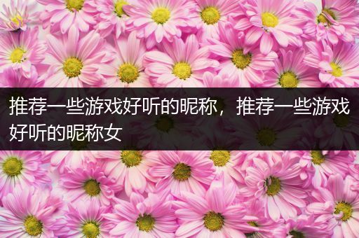 推荐一些游戏好听的昵称，推荐一些游戏好听的昵称女