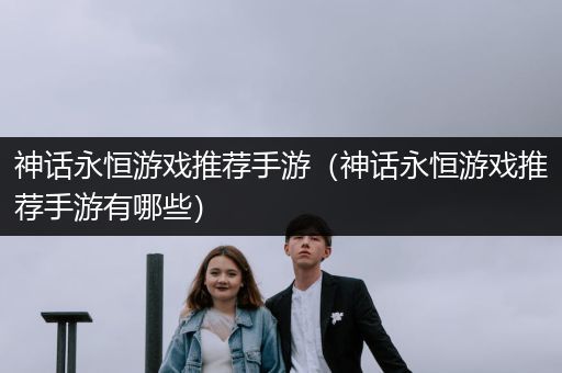 神话永恒游戏推荐手游（神话永恒游戏推荐手游有哪些）