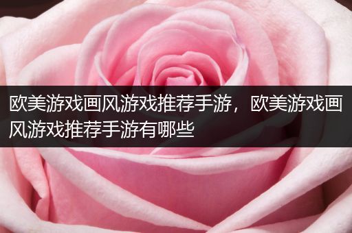 欧美游戏画风游戏推荐手游，欧美游戏画风游戏推荐手游有哪些