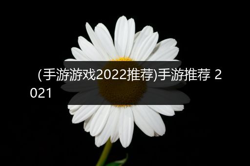 （手游游戏2022推荐)手游推荐 2021