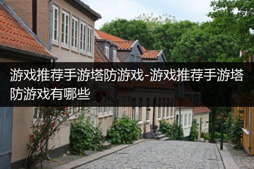 游戏推荐手游塔防游戏-游戏推荐手游塔防游戏有哪些