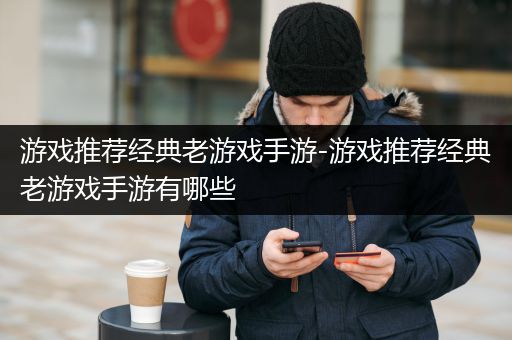 游戏推荐经典老游戏手游-游戏推荐经典老游戏手游有哪些