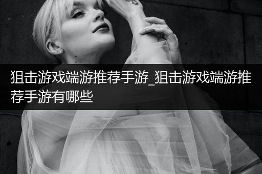 狙击游戏端游推荐手游_狙击游戏端游推荐手游有哪些