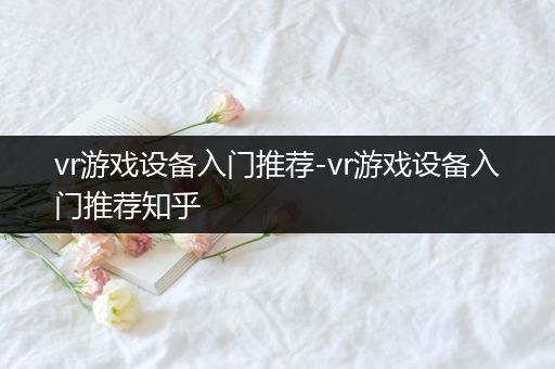 vr游戏设备入门推荐-vr游戏设备入门推荐知乎