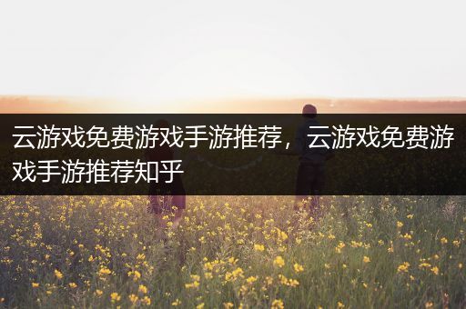 云游戏免费游戏手游推荐，云游戏免费游戏手游推荐知乎
