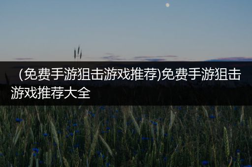 （免费手游狙击游戏推荐)免费手游狙击游戏推荐大全