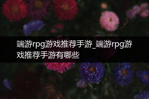 端游rpg游戏推荐手游_端游rpg游戏推荐手游有哪些