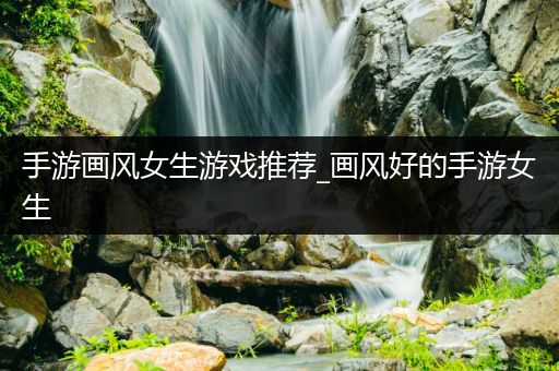 手游画风女生游戏推荐_画风好的手游女生