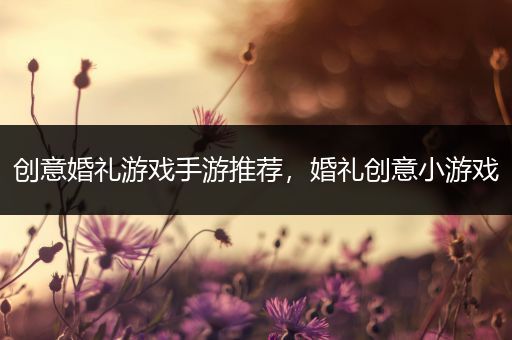 创意婚礼游戏手游推荐，婚礼创意小游戏