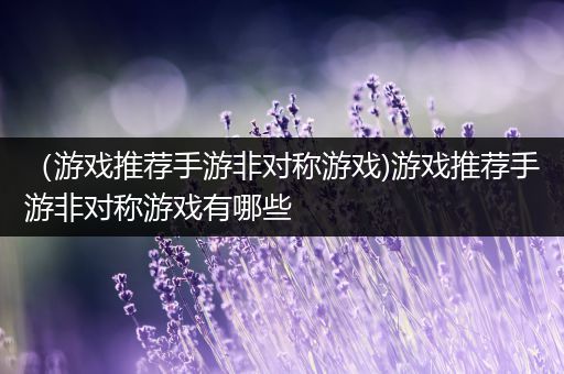（游戏推荐手游非对称游戏)游戏推荐手游非对称游戏有哪些