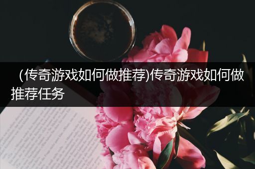 （传奇游戏如何做推荐)传奇游戏如何做推荐任务