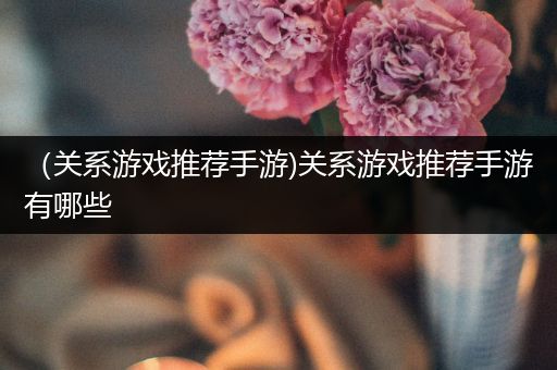 （关系游戏推荐手游)关系游戏推荐手游有哪些
