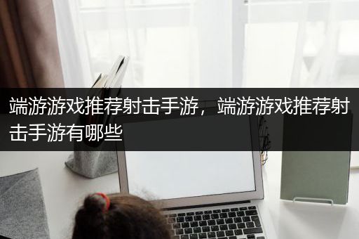端游游戏推荐射击手游，端游游戏推荐射击手游有哪些