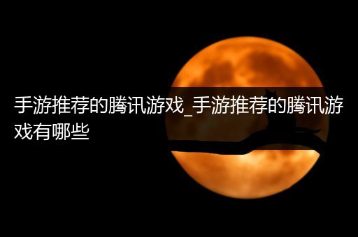 手游推荐的腾讯游戏_手游推荐的腾讯游戏有哪些