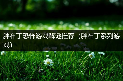 胖布丁恐怖游戏解谜推荐（胖布丁系列游戏）