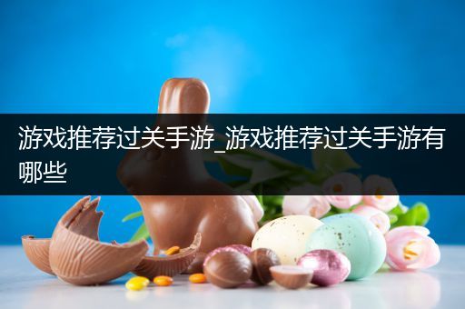 游戏推荐过关手游_游戏推荐过关手游有哪些