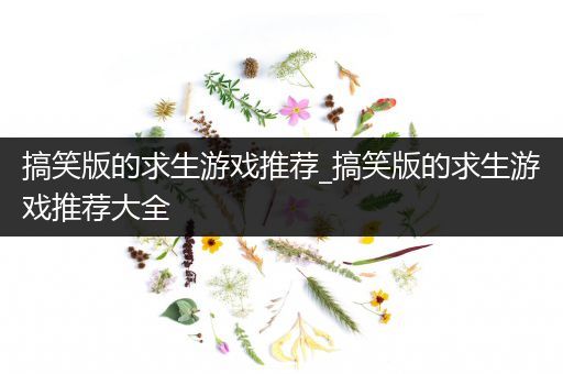 搞笑版的求生游戏推荐_搞笑版的求生游戏推荐大全