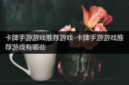 卡牌手游游戏推荐游戏-卡牌手游游戏推荐游戏有哪些