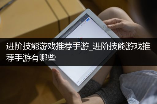 进阶技能游戏推荐手游_进阶技能游戏推荐手游有哪些