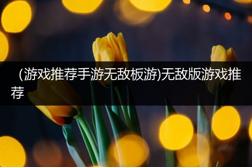 （游戏推荐手游无敌板游)无敌版游戏推荐