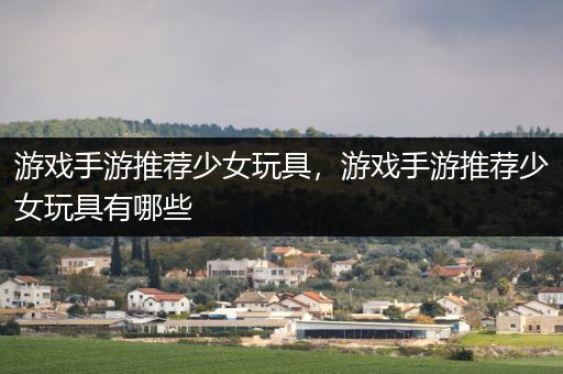 游戏手游推荐少女玩具，游戏手游推荐少女玩具有哪些
