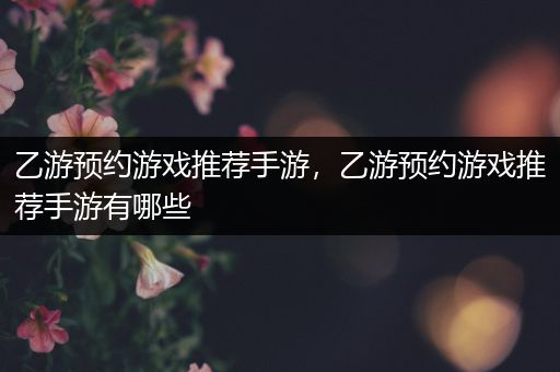 乙游预约游戏推荐手游，乙游预约游戏推荐手游有哪些