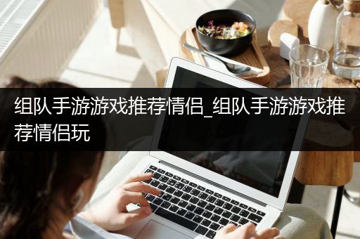 组队手游游戏推荐情侣_组队手游游戏推荐情侣玩
