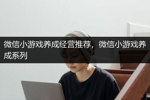 微信小游戏养成经营推荐，微信小游戏养成系列