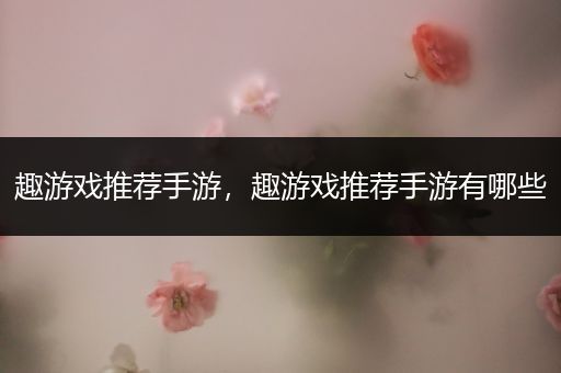 趣游戏推荐手游，趣游戏推荐手游有哪些