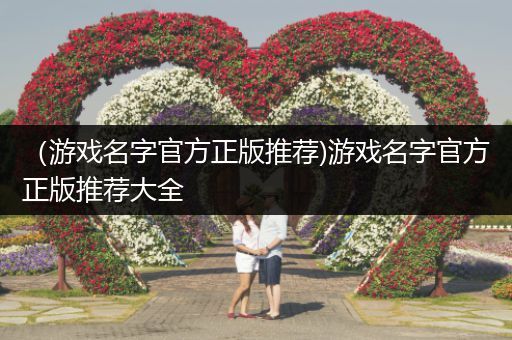 （游戏名字官方正版推荐)游戏名字官方正版推荐大全