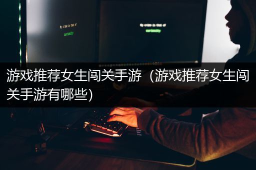 游戏推荐女生闯关手游（游戏推荐女生闯关手游有哪些）