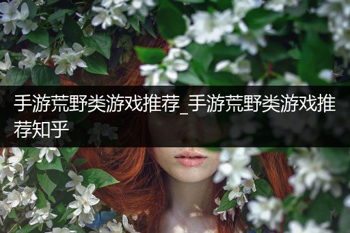 手游荒野类游戏推荐_手游荒野类游戏推荐知乎