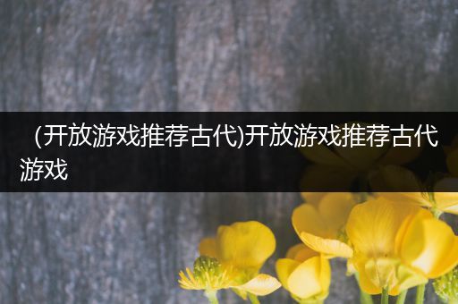 （开放游戏推荐古代)开放游戏推荐古代游戏