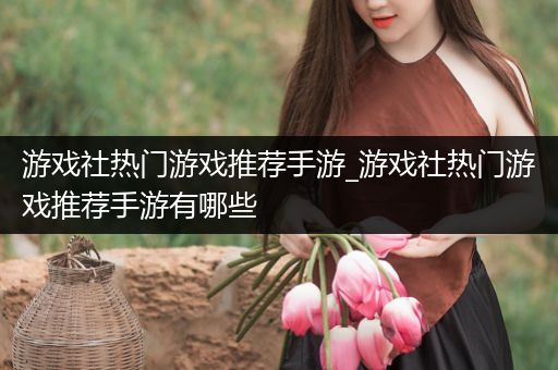 游戏社热门游戏推荐手游_游戏社热门游戏推荐手游有哪些
