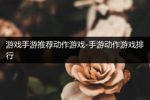 游戏手游推荐动作游戏-手游动作游戏排行