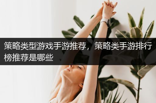 策略类型游戏手游推荐，策略类手游排行榜推荐是哪些