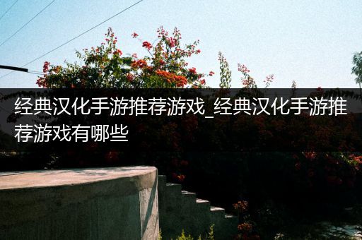 经典汉化手游推荐游戏_经典汉化手游推荐游戏有哪些