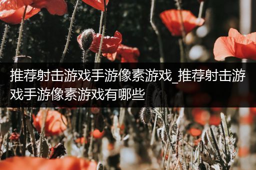 推荐射击游戏手游像素游戏_推荐射击游戏手游像素游戏有哪些