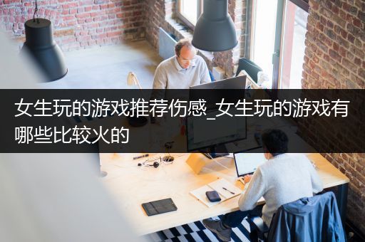女生玩的游戏推荐伤感_女生玩的游戏有哪些比较火的