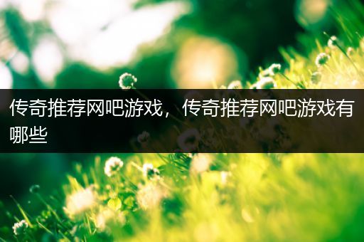 传奇推荐网吧游戏，传奇推荐网吧游戏有哪些