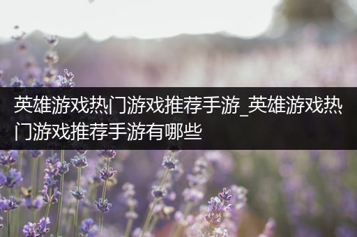 英雄游戏热门游戏推荐手游_英雄游戏热门游戏推荐手游有哪些