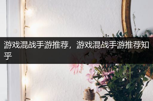 游戏混战手游推荐，游戏混战手游推荐知乎