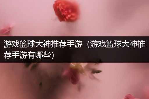 游戏篮球大神推荐手游（游戏篮球大神推荐手游有哪些）