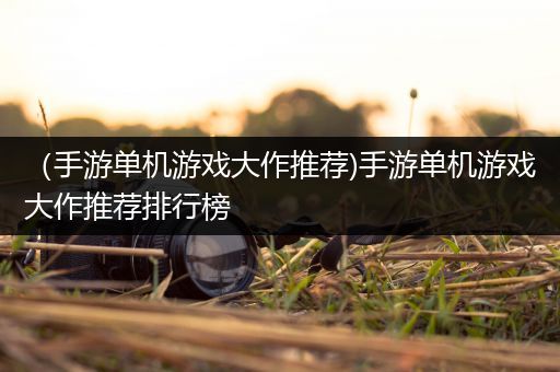 （手游单机游戏大作推荐)手游单机游戏大作推荐排行榜